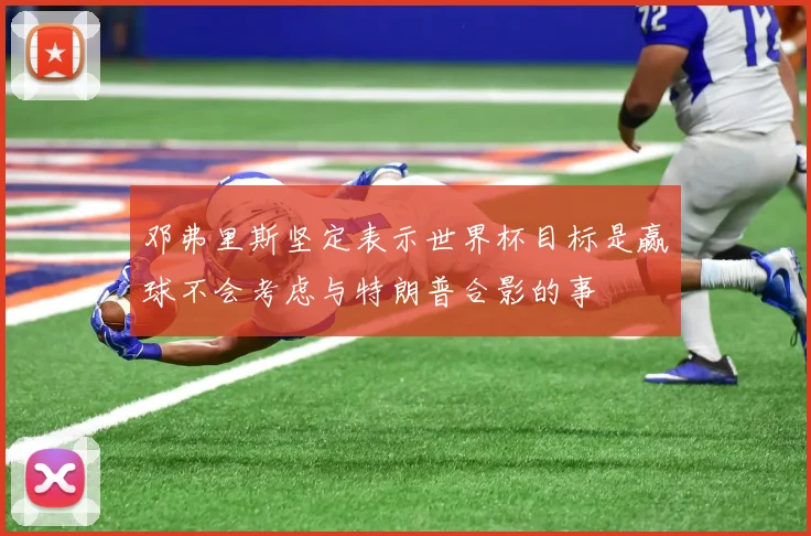 邓弗里斯坚定表示世界杯目标是赢球不会考虑与特朗普合影的事