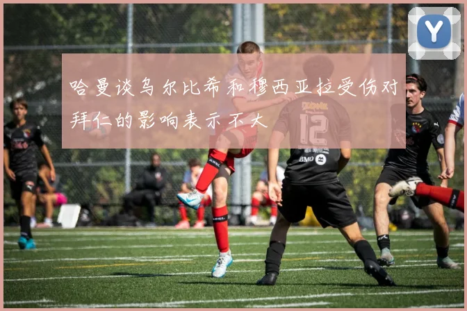 哈曼谈乌尔比希和穆西亚拉受伤对拜仁的影响表示不大