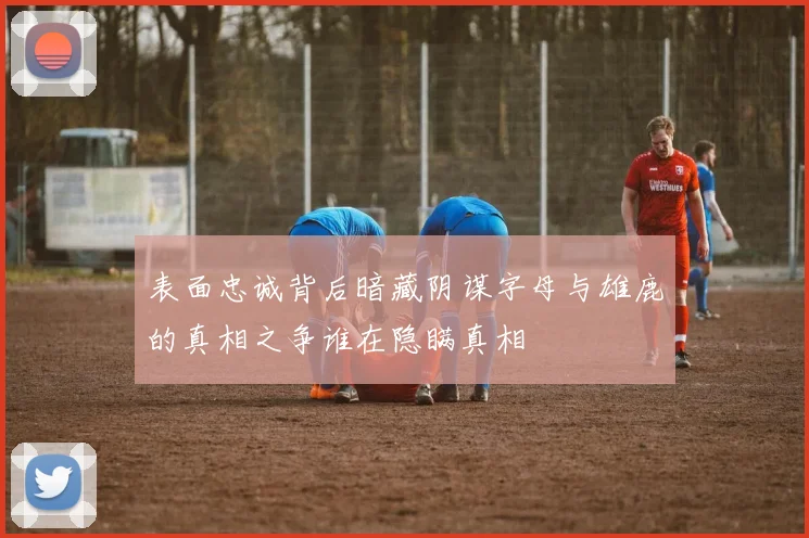 表面忠诚背后暗藏阴谋字母与雄鹿的真相之争谁在隐瞒真相