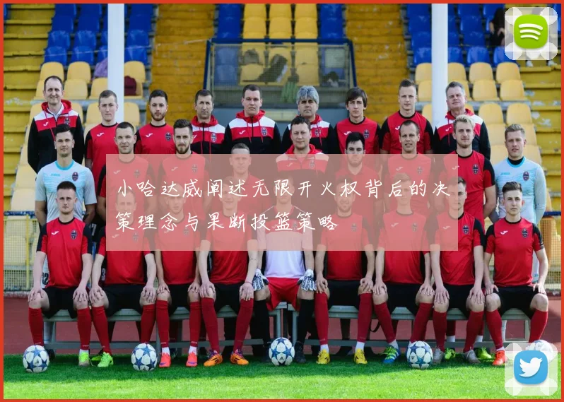 小哈达威阐述无限开火权背后的决策理念与果断投篮策略