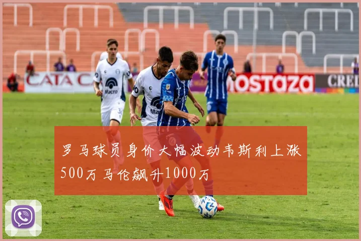 罗马球员身价大幅波动韦斯利上涨500万马伦飙升1000万
