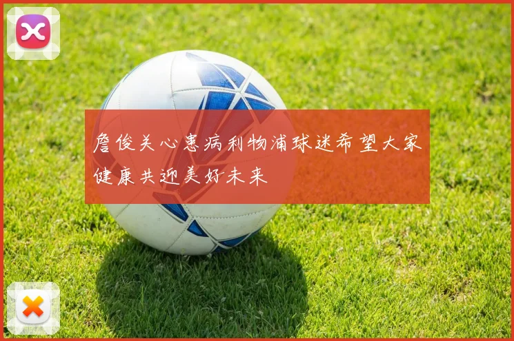 詹俊关心患病利物浦球迷希望大家健康共迎美好未来