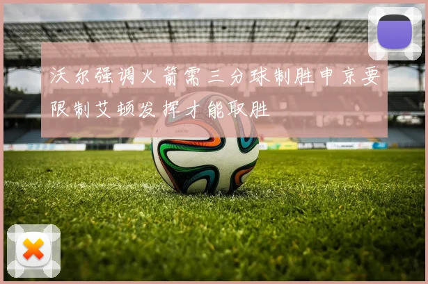 沃尔强调火箭需三分球制胜申京要限制艾顿发挥才能取胜