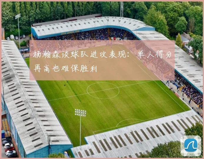 杨瀚森谈球队进攻表现：单人得分再高也难保胜利