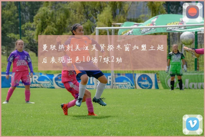 曼联热刺关注吴贤揆冬窗加盟土超后表现出色10场7球2助