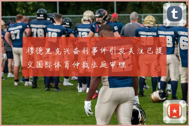 穆德里克兴奋剂事件引发关注已提交国际体育仲裁法庭审理
