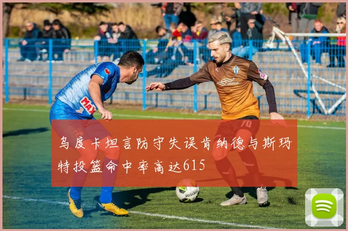 乌度卡坦言防守失误肯纳德与斯玛特投篮命中率高达615