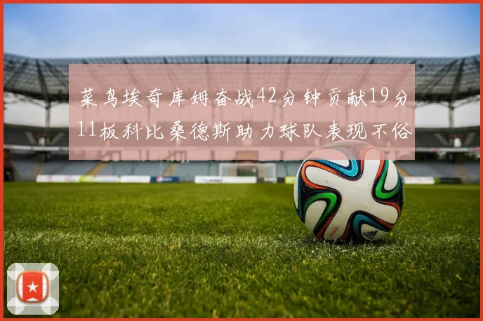 菜鸟埃奇库姆奋战42分钟贡献19分11板科比桑德斯助力球队表现不俗