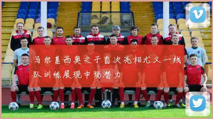 马尔基西奥之子首次亮相尤文一线队训练展现中场潜力