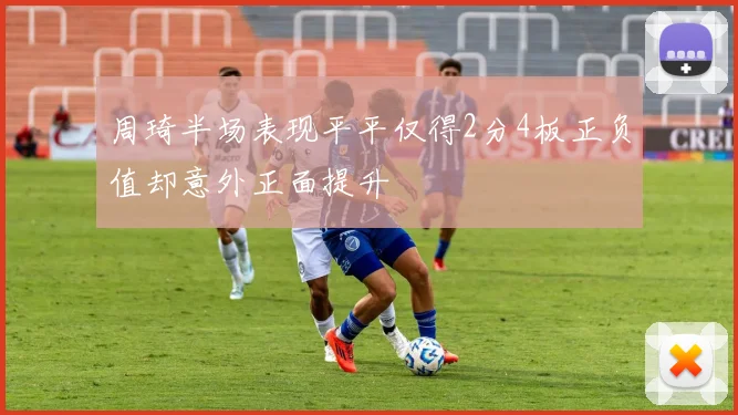 周琦半场表现平平仅得2分4板正负值却意外正面提升