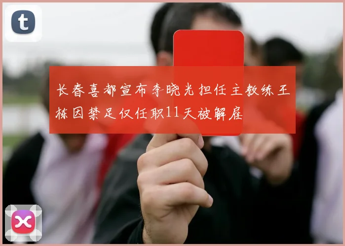 长春喜都宣布李晓光担任主教练王栋因禁足仅任职11天被解雇
