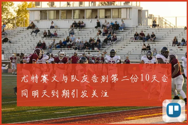 尤特赛文与队友告别第二份10天合同明天到期引发关注