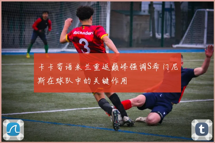 卡卡寄语米兰重返巅峰强调S希门尼斯在球队中的关键作用