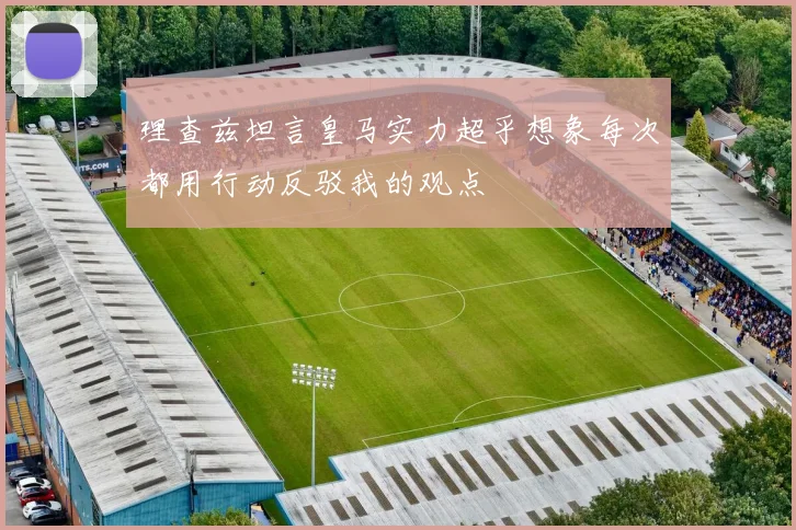 理查兹坦言皇马实力超乎想象每次都用行动反驳我的观点