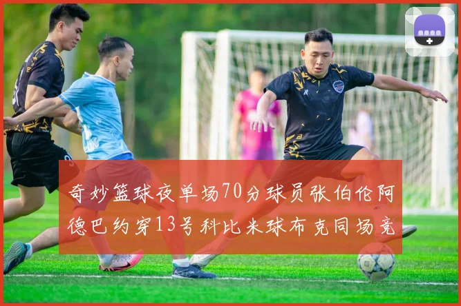 奇妙篮球夜单场70分球员张伯伦阿德巴约穿13号科比米球布克同场竞技